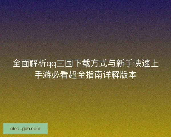 全面解析qq三国下载方式与新手快速上手游必看超全指南详解版本