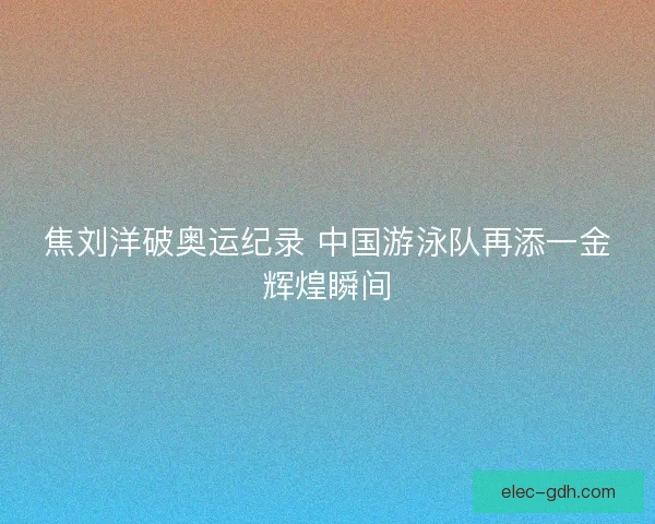 焦刘洋破奥运纪录 中国游泳队再添一金辉煌瞬间